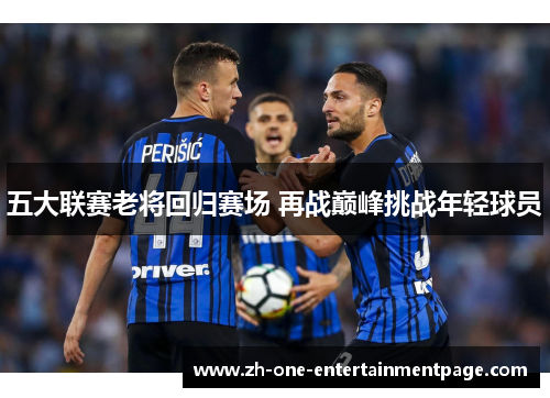 五大联赛老将回归赛场 再战巅峰挑战年轻球员