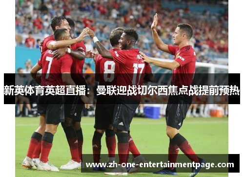 新英体育英超直播：曼联迎战切尔西焦点战提前预热